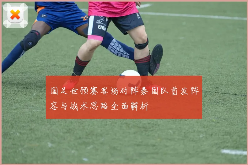 国足世预赛客场对阵泰国队首发阵容与战术思路全面解析