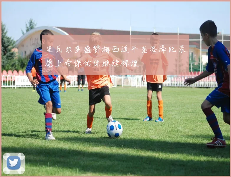 里瓦尔多盛赞梅西追平克洛泽纪录愿上帝保佑你继续辉煌