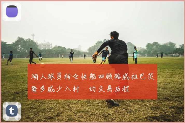 湖人球员转会快船回顾路威祖巴茨隆多威少八村塁的交易历程
