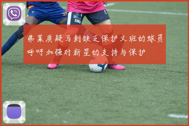 弗莱质疑马刺缺乏保护文班的球员呼吁加强对新星的支持与保护