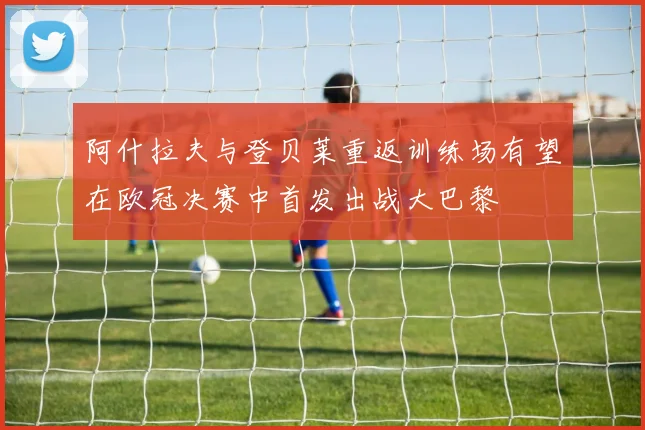阿什拉夫与登贝莱重返训练场有望在欧冠决赛中首发出战大巴黎