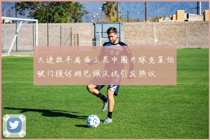 火速扳平局面玉昆中圈开球克莱伯破门模仿姆巴佩庆祝引发热议