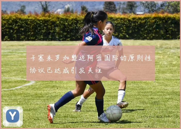卡塞米罗加盟迈阿密国际的原则性协议已达成引发关注