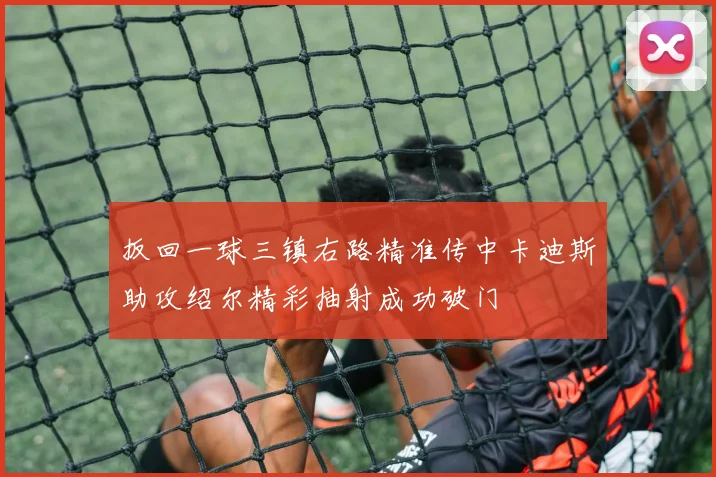 扳回一球三镇右路精准传中卡迪斯助攻绍尔精彩抽射成功破门