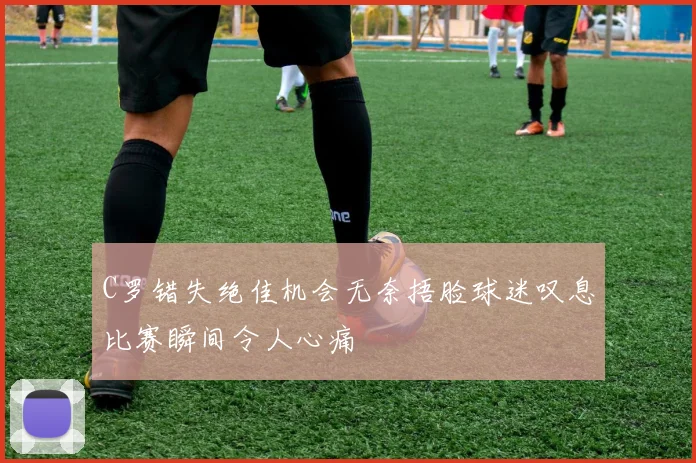 C罗错失绝佳机会无奈捂脸球迷叹息比赛瞬间令人心痛