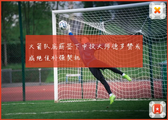 火箭队底薪签下中投大师德罗赞或成绝佳补强契机
