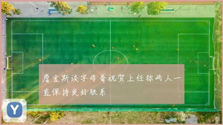 詹金斯谈字母哥祝贺上任称两人一直保持良好联系
