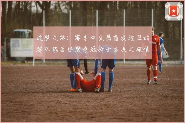 追梦之路：赛季中交易首发控卫的球队能否逆袭夺冠骑士东决之旅值得肯定