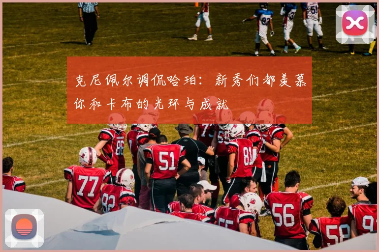 克尼佩尔调侃哈珀：新秀们都羡慕你和卡布的光环与成就