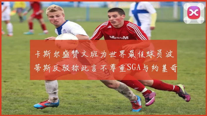 卡斯尔盛赞文班为世界最佳球员波蒂斯反驳称此言不尊重SGA与约基奇