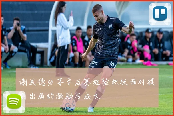 谢泼德分享季后赛经验积极面对提前出局的激励与成长
