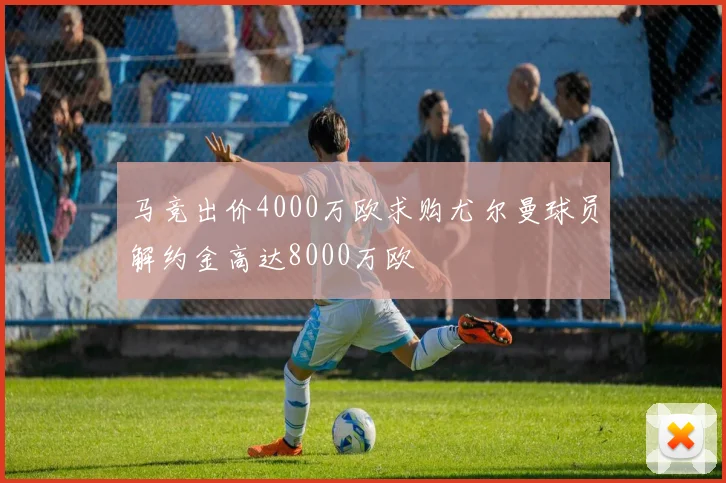马竞出价4000万欧求购尤尔曼球员解约金高达8000万欧