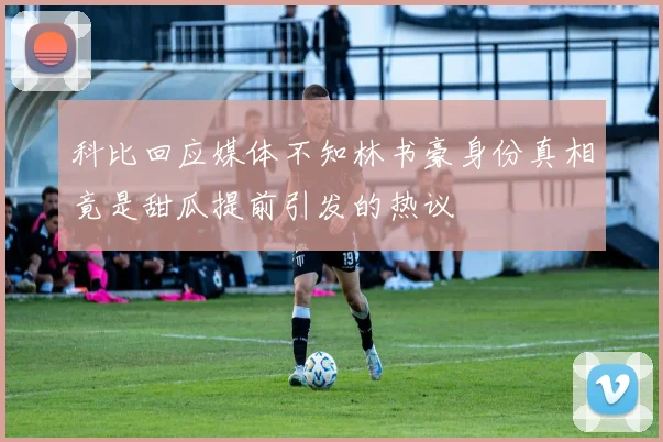 科比回应媒体不知林书豪身份真相竟是甜瓜提前引发的热议