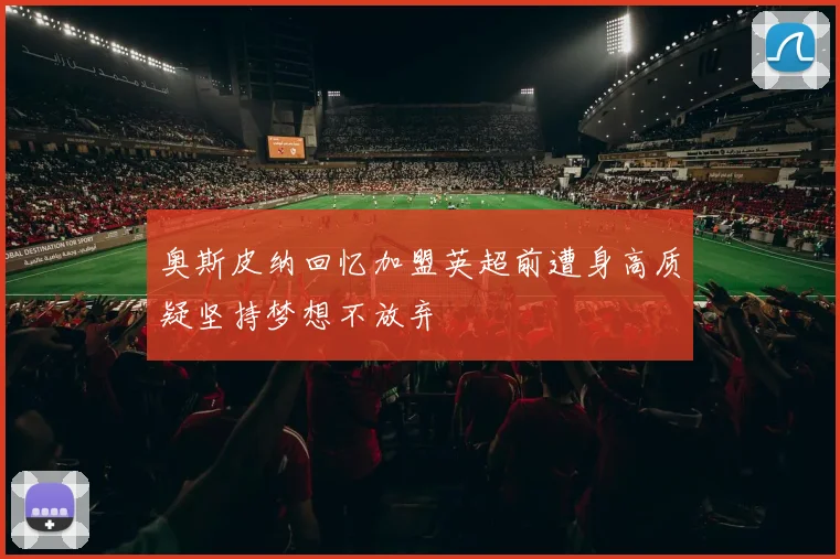 奥斯皮纳回忆加盟英超前遭身高质疑坚持梦想不放弃