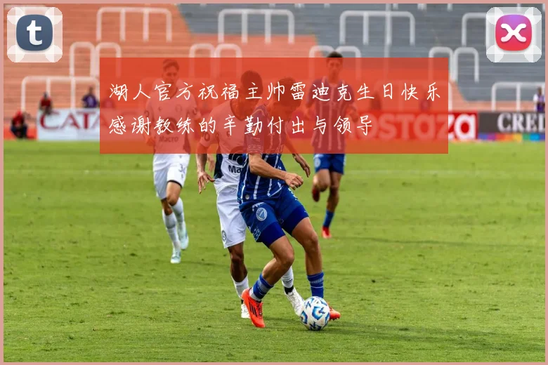 湖人官方祝福主帅雷迪克生日快乐感谢教练的辛勤付出与领导