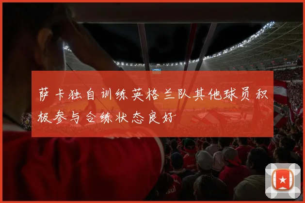 萨卡独自训练英格兰队其他球员积极参与合练状态良好