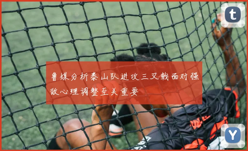 鲁媒分析泰山队进攻三叉戟面对强敌心理调整至关重要