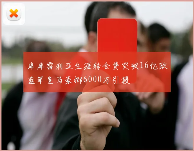 库库雷利亚生涯转会费突破16亿欧蓝军皇马豪掷6000万引援