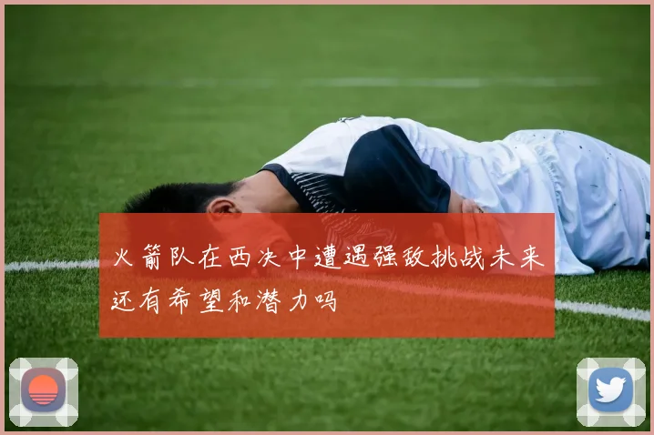 火箭队在西决中遭遇强敌挑战未来还有希望和潜力吗
