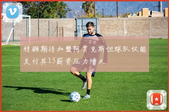 特狮期待加盟阿贾克斯但球队仅能支付其15薪资压力增大