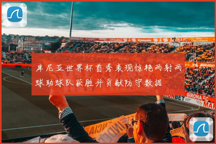 库尼亚世界杯首秀表现惊艳两射两球助球队获胜并贡献防守数据