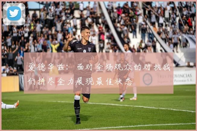 爱德华兹：面对全场观众的对抗我们拼尽全力展现最佳状态