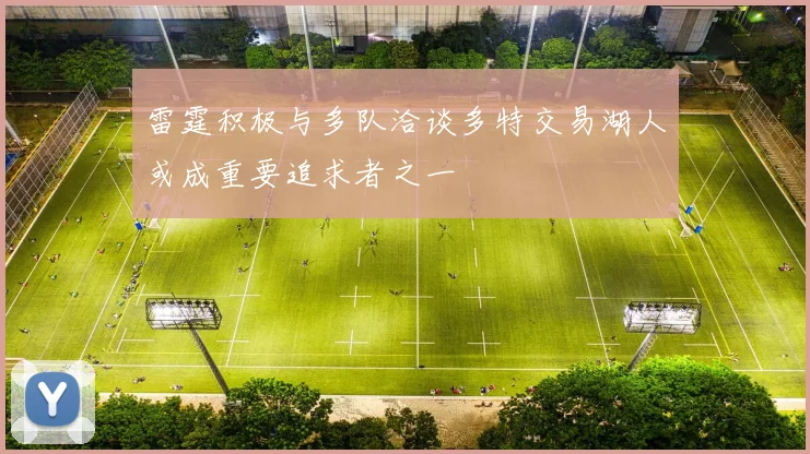 雷霆积极与多队洽谈多特交易湖人或成重要追求者之一