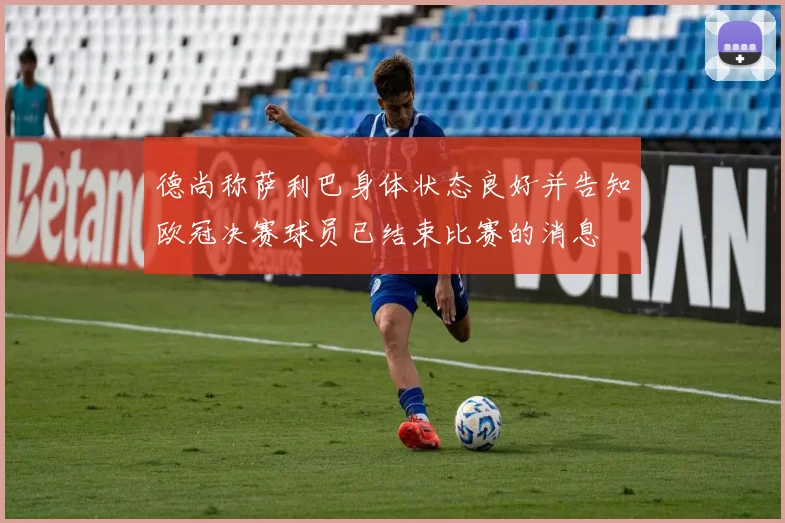 德尚称萨利巴身体状态良好并告知欧冠决赛球员已结束比赛的消息