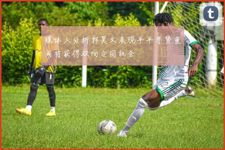 媒体人分析郭昊文表现平平李贤重或将获得双向合同机会